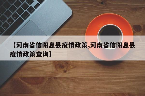 【河南省信阳息县疫情政策,河南省信阳息县疫情政策查询】