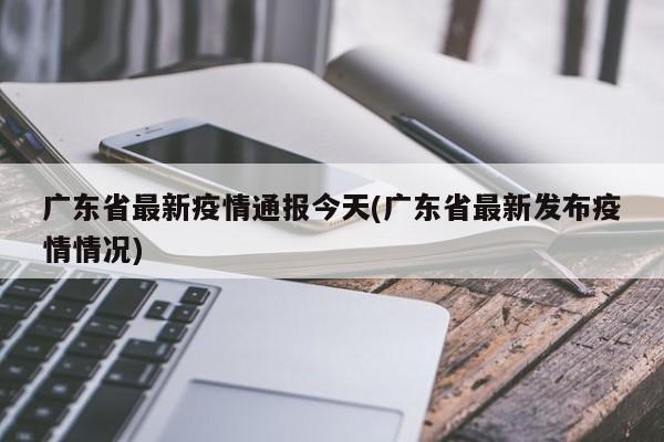 广东省最新疫情通报今天(广东省最新发布疫情情况)