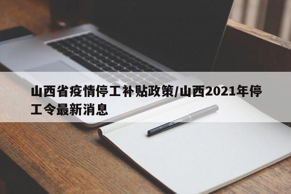 山西省疫情停工补贴政策/山西2021年停工令最新消息
