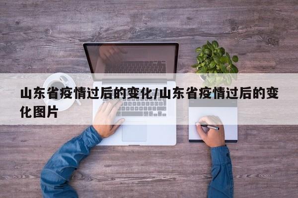 山东省疫情过后的变化/山东省疫情过后的变化图片