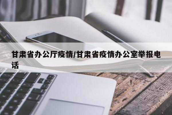 甘肃省办公厅疫情/甘肃省疫情办公室举报电话