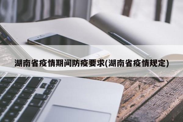 湖南省疫情期间防疫要求(湖南省疫情规定)