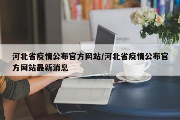 河北省疫情公布官方网站/河北省疫情公布官方网站最新消息