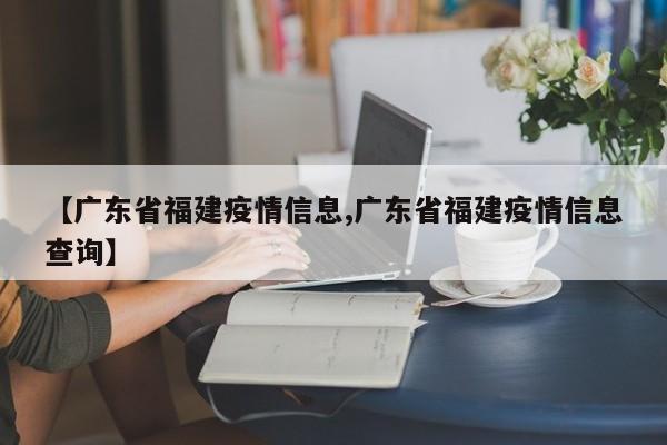 【广东省福建疫情信息,广东省福建疫情信息查询】