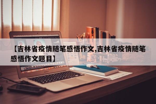 【吉林省疫情随笔感悟作文,吉林省疫情随笔感悟作文题目】