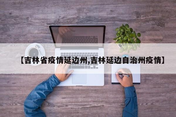 【吉林省疫情延边州,吉林延边自治州疫情】
