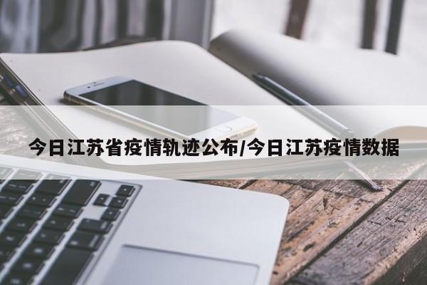 今日江苏省疫情轨迹公布/今日江苏疫情数据