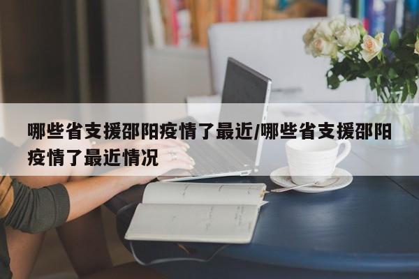 哪些省支援邵阳疫情了最近/哪些省支援邵阳疫情了最近情况